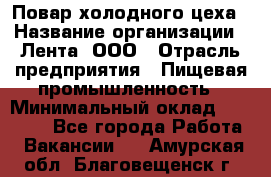 Повар холодного цеха › Название организации ­ Лента, ООО › Отрасль предприятия ­ Пищевая промышленность › Минимальный оклад ­ 18 000 - Все города Работа » Вакансии   . Амурская обл.,Благовещенск г.